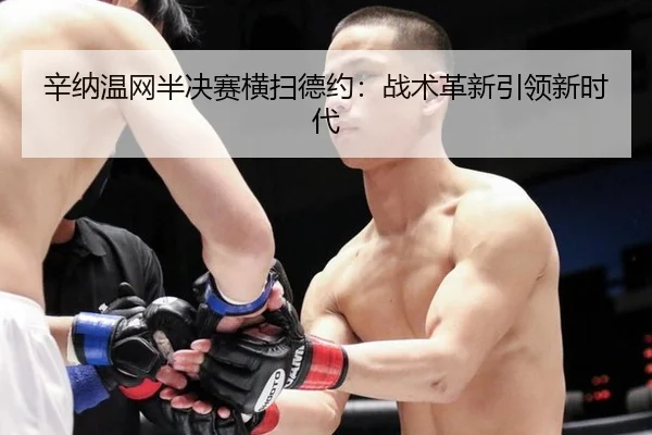 辛纳温网半决赛横扫德约：战术革新引领新时代