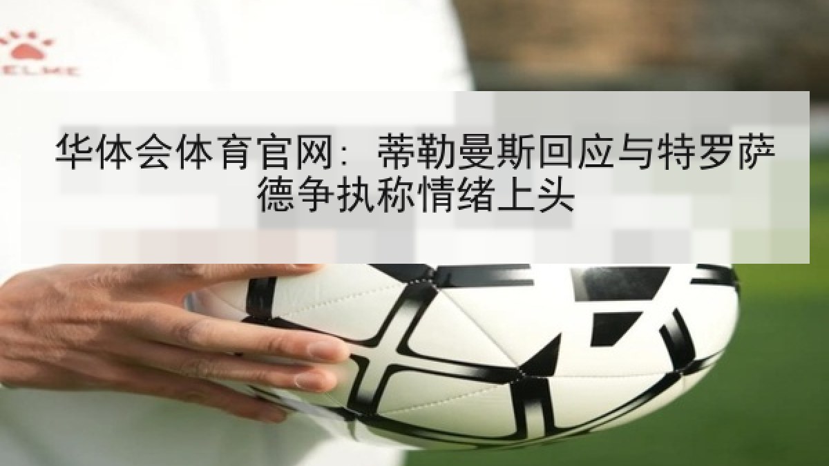 华体会体育官网: 蒂勒曼斯回应与特罗萨德争执称情绪上头