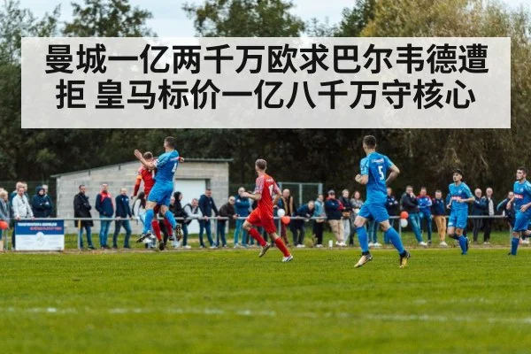 曼城一亿两千万欧求巴尔韦德遭拒 皇马标价一亿八千万守核心
