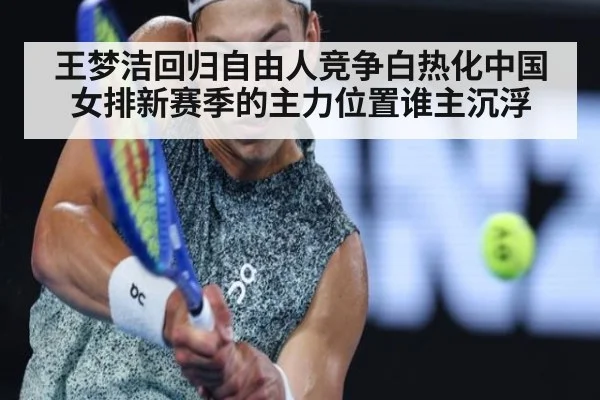 王梦洁回归自由人竞争白热化中国女排新赛季的主力位置谁主沉浮