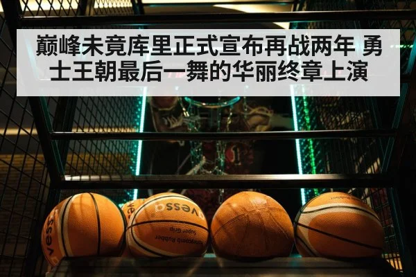 巅峰未竟库里正式宣布再战两年 勇士王朝最后一舞的华丽终章上演