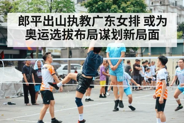 郎平出山执教广东女排 或为奥运选拔布局谋划新局面
