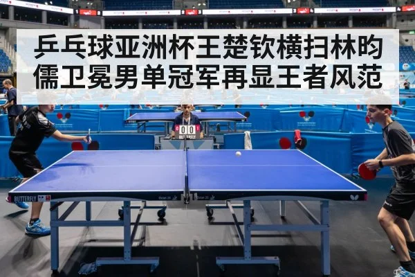 乒乓球亚洲杯王楚钦横扫林昀儒卫冕男单冠军再显王者风范