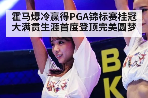 霍马爆冷赢得PGA锦标赛桂冠大满贯生涯首度登顶完美圆梦